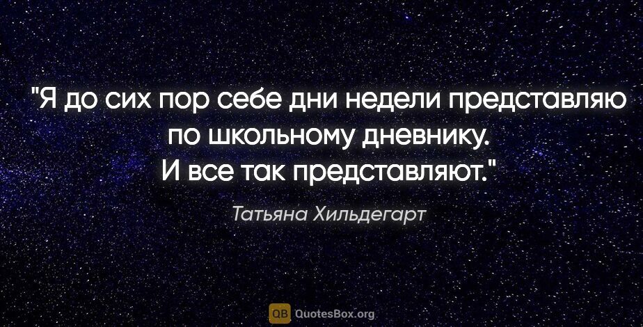 Татьяна Хильдегарт цитата: "Я до сих пор себе дни недели представляю по школьному..."