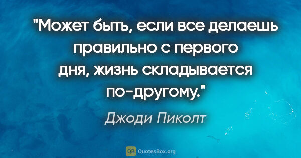 Джоди Пиколт цитата: "Может быть, если все делаешь правильно с первого дня, жизнь..."