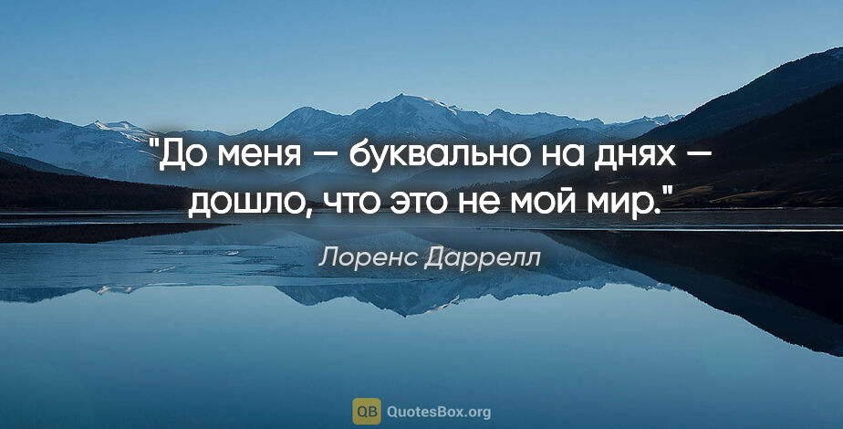 Лоренс Даррелл цитата: "До меня — буквально на днях — дошло, что это не мой мир."