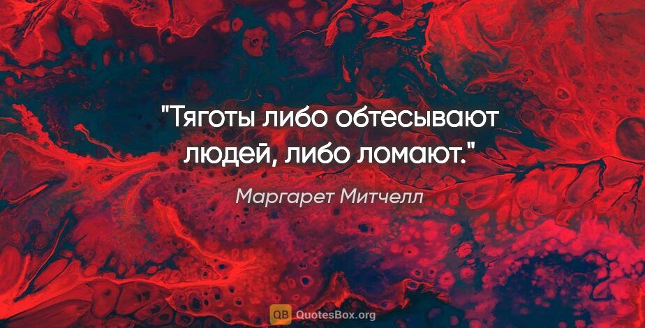 Маргарет Митчелл цитата: ""Тяготы либо обтесывают людей, либо ломают.""