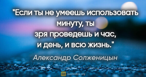 Александр Солженицын цитата: "Если ты не умеешь использовать минуту, ты зря проведешь и час,..."