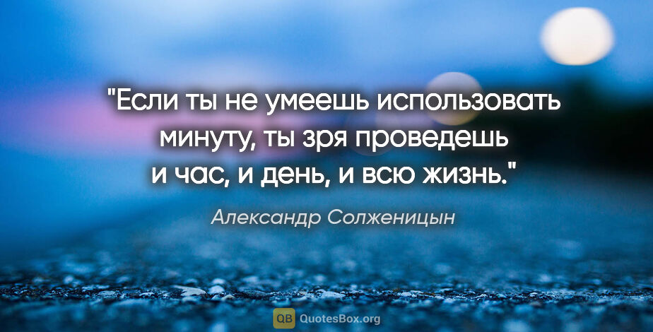 Александр Солженицын цитата: "Если ты не умеешь использовать минуту, ты зря проведешь и час,..."