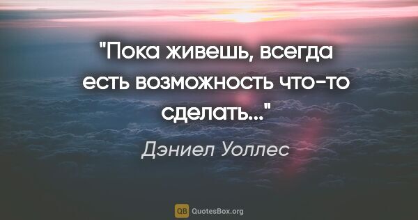 Дэниел Уоллес цитата: "Пока живешь, всегда есть возможность что-то сделать..."