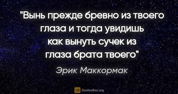 Эрик Маккормак цитата: "Вынь прежде бревно из твоего глаза и тогда увидишь как вынуть..."