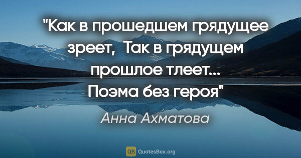 Анна Ахматова цитата: "Как в прошедшем грядущее зреет, 

Так в грядущем прошлое..."