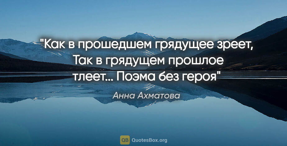 Анна Ахматова цитата: "Как в прошедшем грядущее зреет, 

Так в грядущем прошлое..."