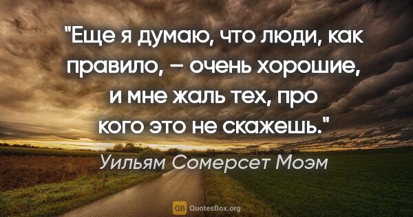 Уильям Сомерсет Моэм цитата: "Еще я думаю, что люди, как правило, – очень хорошие, и мне..."