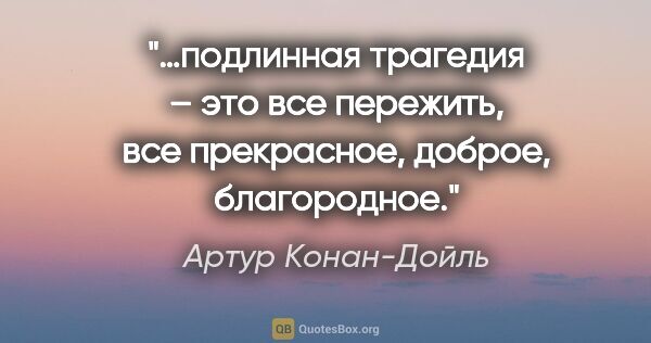 Артур Конан-Дойль цитата: "…подлинная трагедия – это все пережить, все прекрасное,..."