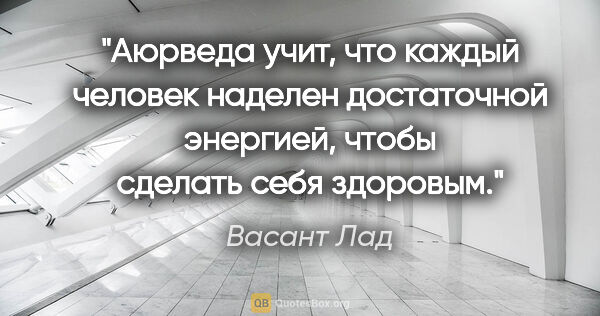 Васант Лад цитата: "Аюрведа учит, что каждый человек наделен достаточной энергией,..."