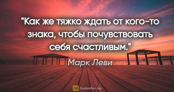 Марк Леви цитата: "Как же тяжко ждать от кого-то знака, чтобы почувствовать себя..."