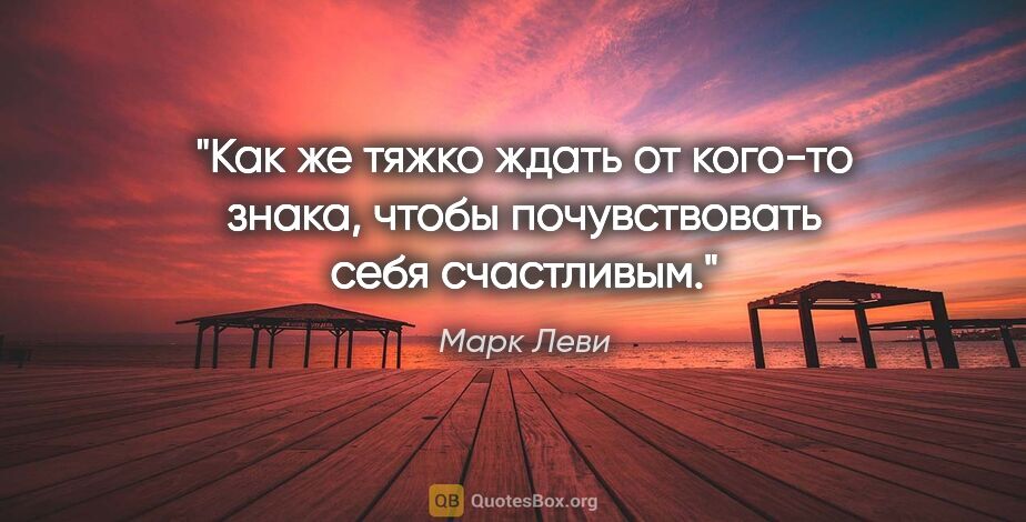 Марк Леви цитата: "Как же тяжко ждать от кого-то знака, чтобы почувствовать себя..."