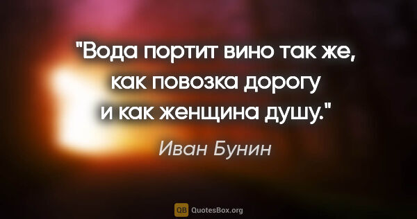 Иван Бунин цитата: "Вода портит вино так же, как повозка дорогу и как женщина душу."