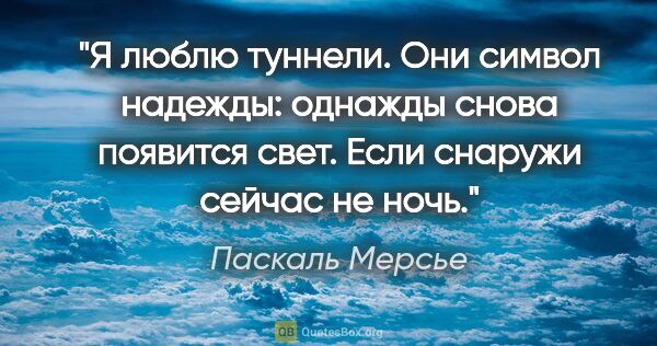 Паскаль Мерсье цитата: "Я люблю туннели. Они символ надежды: однажды снова появится..."