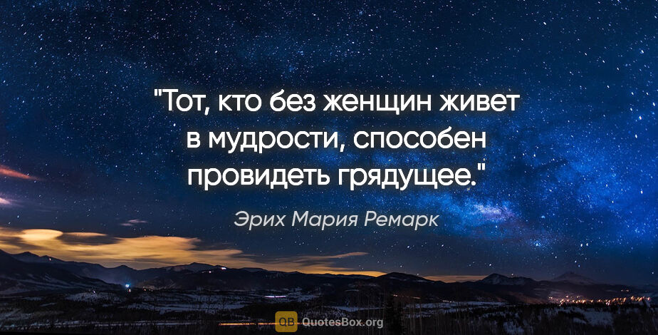 Эрих Мария Ремарк цитата: "Тот, кто без женщин живет в мудрости, способен провидеть..."