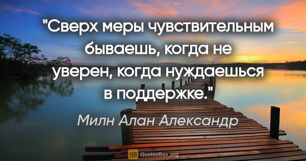 Милн Алан Александр цитата: "Сверх меры чувствительным бываешь, когда не уверен, когда..."