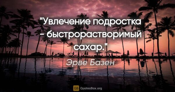 Эрве Базен цитата: "Увлечение подростка - быстрорастворимый сахар."