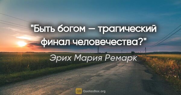 Эрих Мария Ремарк цитата: "Быть богом — трагический финал человечества?"