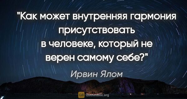 Ирвин Ялом цитата: "Как может внутренняя гармония присутствовать в человеке,..."