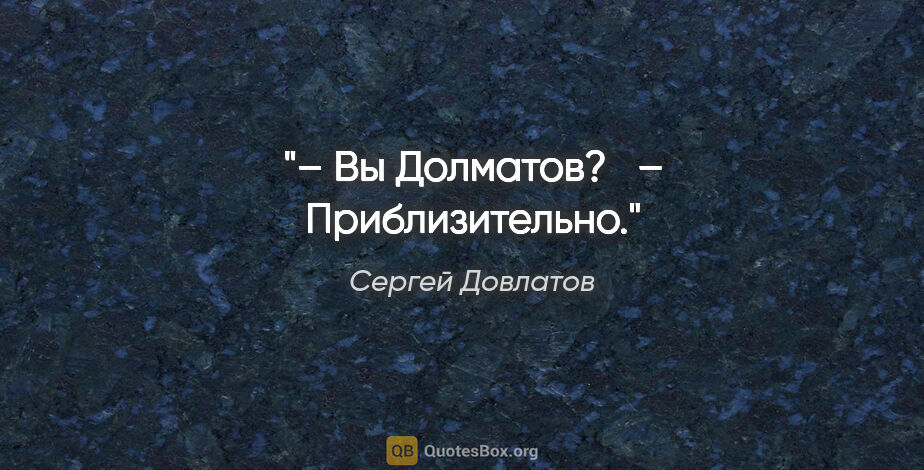 Сергей Довлатов цитата: "– Вы Долматов?

  – Приблизительно."