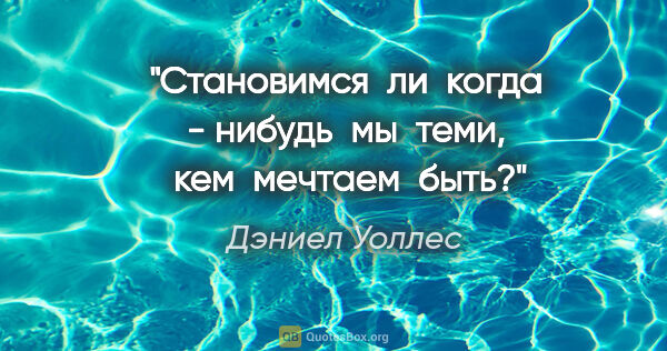 Дэниел Уоллес цитата: "Становимся  ли  когда - нибудь  мы  теми,  кем  мечтаем  быть?"