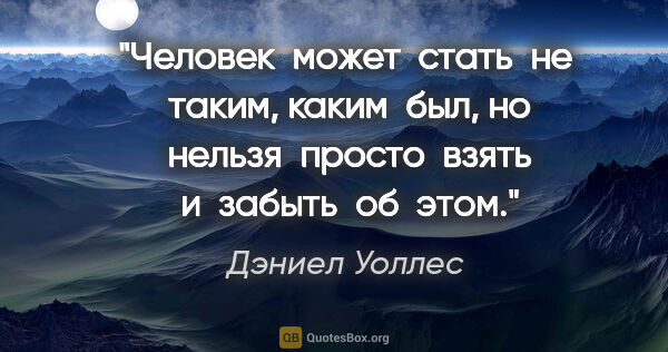 Дэниел Уоллес цитата: "Человек  может  стать  не  таким, каким  был, но  нельзя ..."