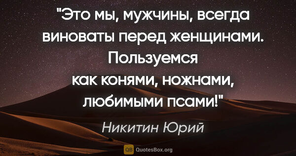 Никитин Юрий цитата: "Это мы, мужчины, всегда виноваты перед женщинами. Пользуемся..."