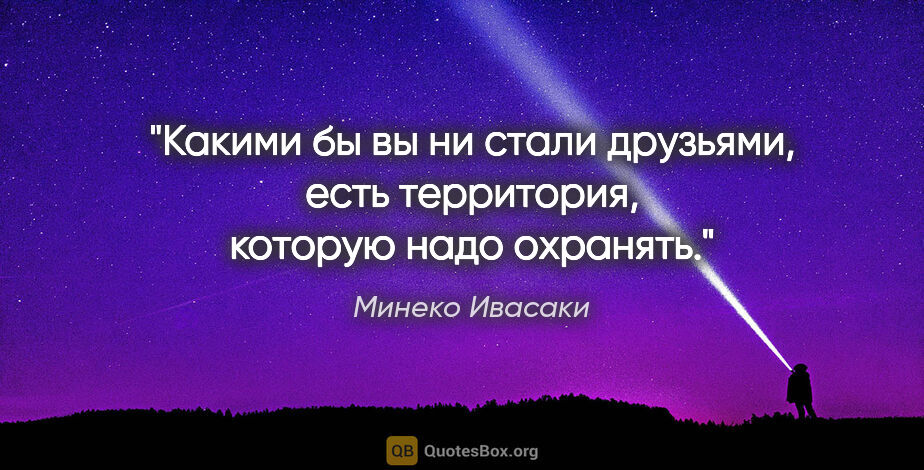 Минеко Ивасаки цитата: "Какими бы вы ни стали друзьями, есть территория, которую надо..."