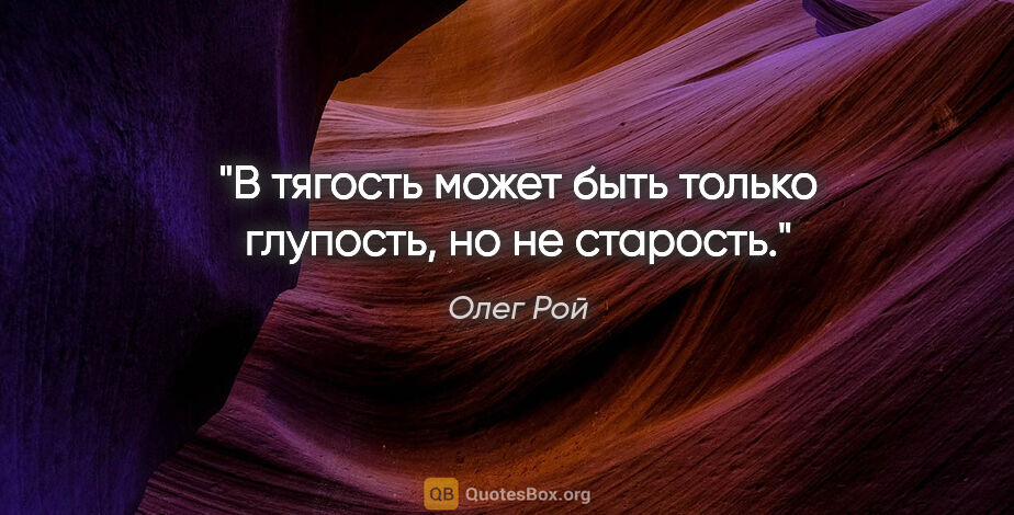 Олег Рой цитата: "В тягость может быть только глупость, но не старость."