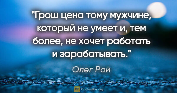 Олег Рой цитата: "Грош цена тому мужчине, который не умеет и, тем более, не..."