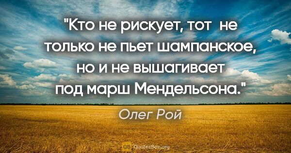 Олег Рой цитата: "Кто не рискует, тот  не только не пьет шампанское, но и не..."