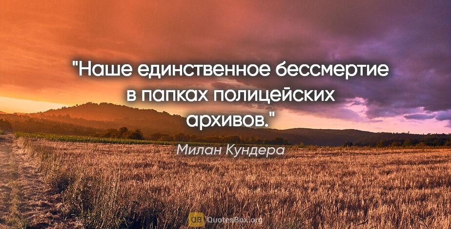 Милан Кундера цитата: "Наше единственное бессмертие в папках полицейских архивов."