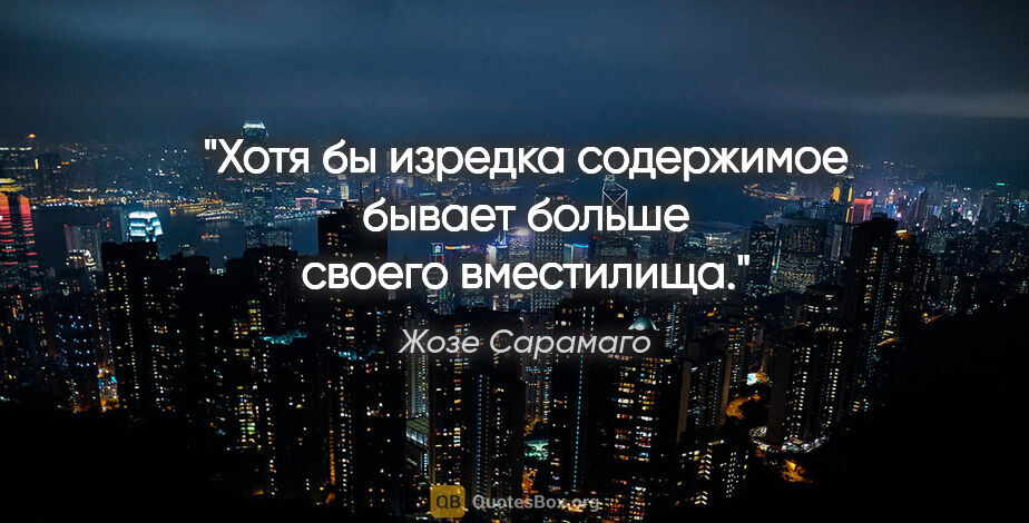 Жозе Сарамаго цитата: "Хотя бы изредка содержимое бывает больше своего вместилища."