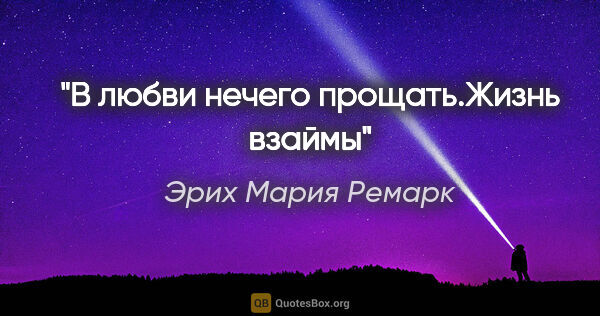 Эрих Мария Ремарк цитата: "В любви нечего прощать."Жизнь взаймы""