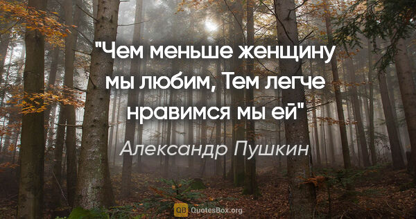 Александр Пушкин цитата: "Чем меньше женщину мы любим,

Тем легче нравимся мы ей"