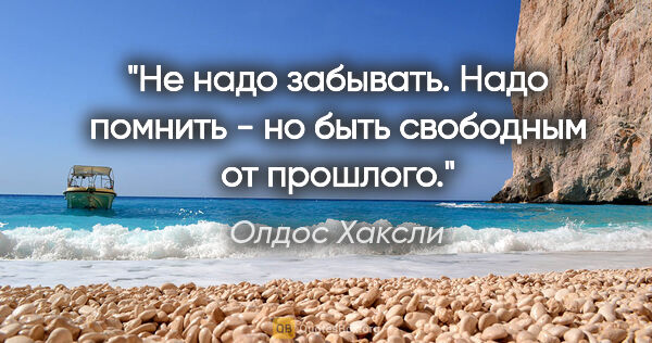 Олдос Хаксли цитата: "Не надо забывать. Надо помнить - но быть свободным от прошлого."