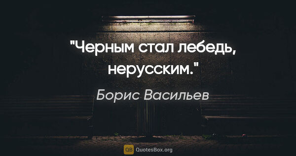 Борис Васильев цитата: "Черным стал лебедь, нерусским."