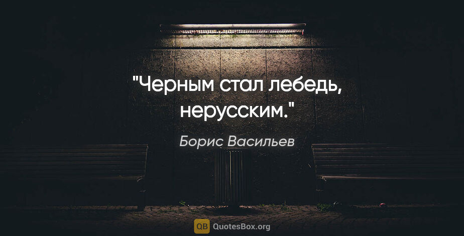 Борис Васильев цитата: "Черным стал лебедь, нерусским."