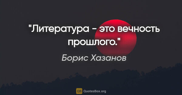 Борис Хазанов цитата: "Литература - это вечность прошлого."