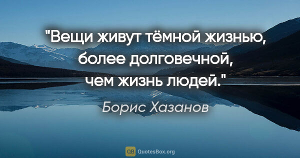 Борис Хазанов цитата: "Вещи живут тёмной жизнью, более долговечной, чем жизнь людей."