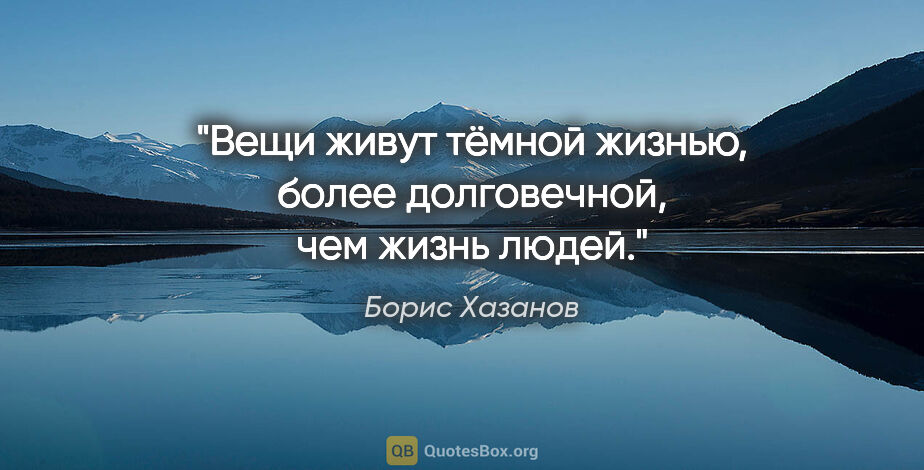 Борис Хазанов цитата: "Вещи живут тёмной жизнью, более долговечной, чем жизнь людей."