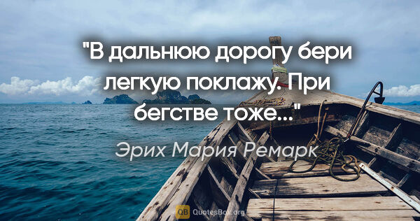 Эрих Мария Ремарк цитата: "В дальнюю дорогу бери легкую поклажу. При бегстве тоже..."