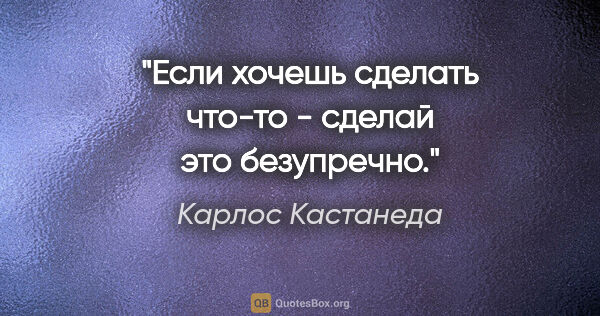 Карлос Кастанеда цитата: ""Если хочешь сделать что-то - сделай это безупречно.""