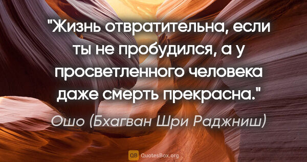 Ошо (Бхагван Шри Раджниш) цитата: "Жизнь отвратительна, если ты не пробудился, а у просветленного..."