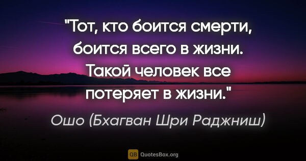 Ошо (Бхагван Шри Раджниш) цитата: "Тот, кто боится смерти, боится всего в жизни. Такой человек..."