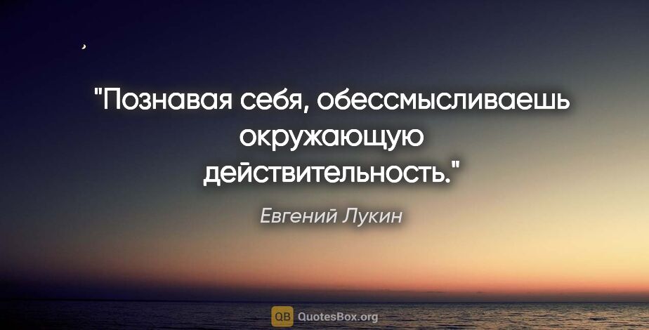 Евгений Лукин цитата: "Познавая себя, обессмысливаешь окружающую действительность."