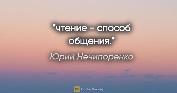 Юрий Нечипоренко цитата: "чтение - способ общения."