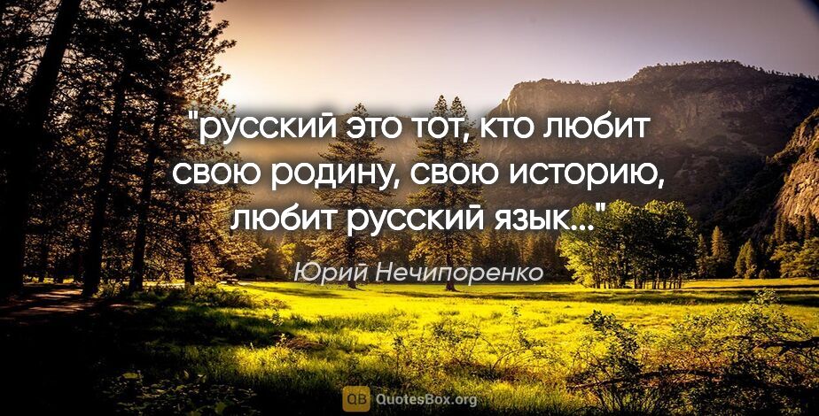 Юрий Нечипоренко цитата: "русский это тот, кто любит свою родину, свою историю, любит..."