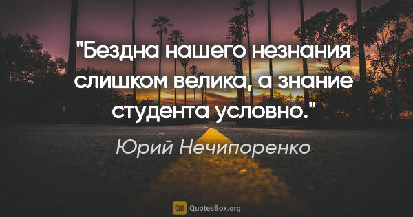 Юрий Нечипоренко цитата: "Бездна нашего незнания слишком велика, а знание студента условно."