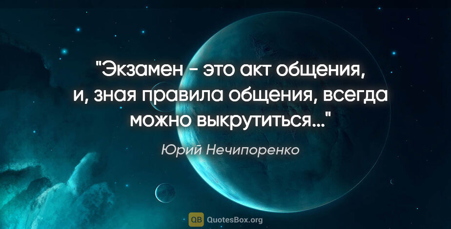 Юрий Нечипоренко цитата: "Экзамен - это акт общения, и, зная правила общения, всегда..."