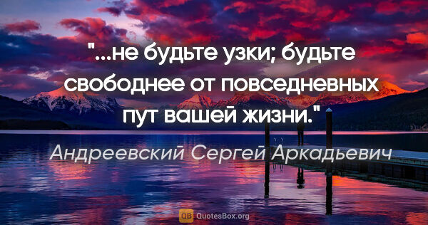 Андреевский Сергей Аркадьевич цитата: "не будьте узки; будьте свободнее от повседневных пут вашей..."